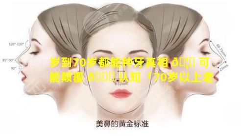 岁到70岁都能种牙真相 🦟 可能颠覆 💐 认知「70岁以上老人能种牙吗」